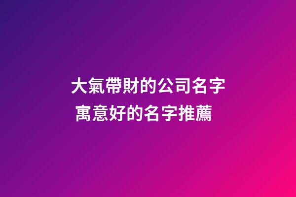 大氣帶財的公司名字 寓意好的名字推薦-第1張-公司起名-玄機派